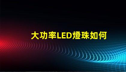 大功率LED燈珠如何選擇適合您需求的高效照明方案