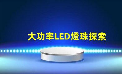 大功率LED燈珠探索高效照明的新選擇