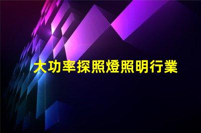 大功率探照燈照明行業(yè)中不可或缺的可靠選擇