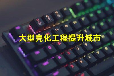 大型亮化工程提升城市夜景的秘密武器是什么