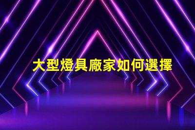 大型燈具廠家如何選擇高效可靠的合作伙伴