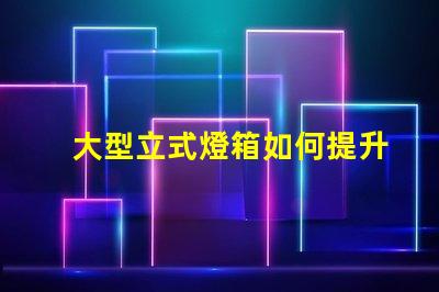 大型立式燈箱如何提升品牌曝光率的有效工具