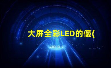 大屏全彩LED的優(yōu)勢(shì)是什么探索大屏全彩LED的技術(shù)革新與應(yīng)用