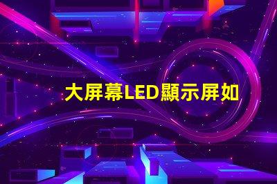 大屏幕LED顯示屏如何選擇最適合您業(yè)務(wù)需求的顯示方案
