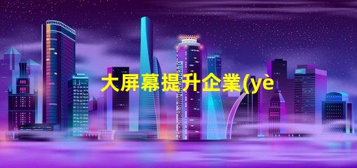 大屏幕提升企業(yè)展示效果的關(guān)鍵選擇嗎