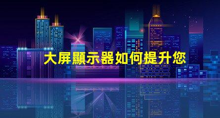 大屏顯示器如何提升您的商業(yè)展示效果探索大屏顯示器的價(jià)值與效益