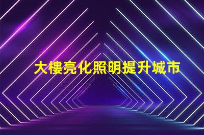大樓亮化照明提升城市夜景的關(guān)鍵技術(shù)是什么