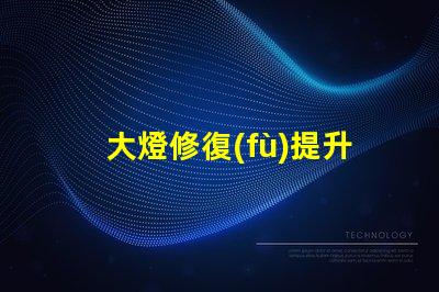 大燈修復(fù)提升汽車安全性的關(guān)鍵解決方案