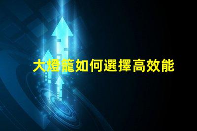 大燈籠如何選擇高效能的大燈籠以提升照明效果