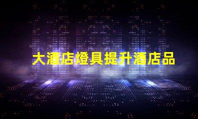 大酒店燈具提升酒店品位的關(guān)鍵燈具選擇