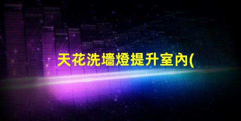 天花洗墻燈提升室內(nèi)氛圍的絕佳選擇