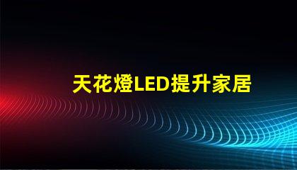 天花燈LED提升家居氛圍的光源選擇