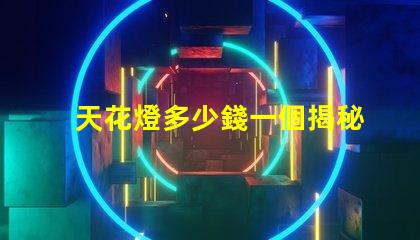天花燈多少錢一個揭秘天花燈市場價格背后的秘密