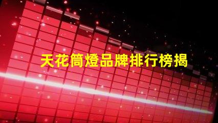 天花筒燈品牌排行榜揭示市場最佳選擇及其優(yōu)勢