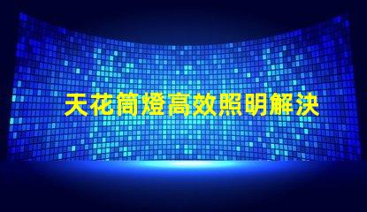 天花筒燈高效照明解決方案的選擇