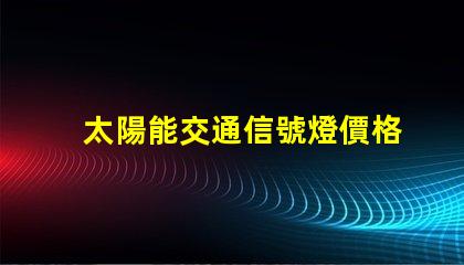 太陽能交通信號燈價格如何選擇經(jīng)濟實惠的方案