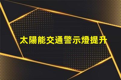 太陽能交通警示燈提升安全性與能效的創(chuàng)新解決方案