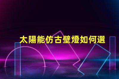太陽能仿古壁燈如何選擇最適合您項(xiàng)目的照明解決方案