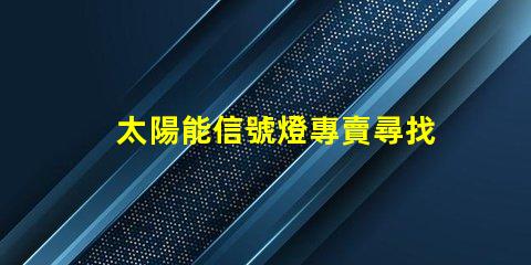 太陽能信號燈專賣尋找高效節(jié)能的信號燈解決方案
