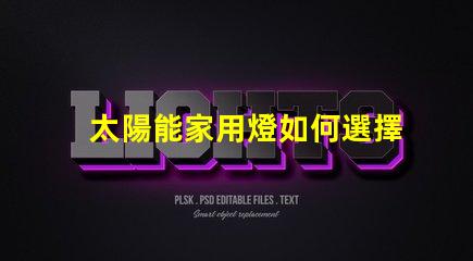太陽能家用燈如何選擇最適合你的太陽能家用燈