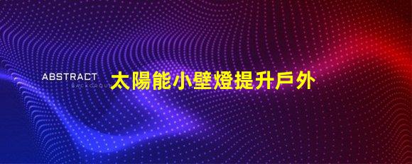 太陽能小壁燈提升戶外照明效率的理想選擇