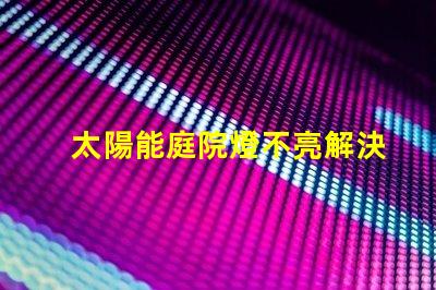 太陽能庭院燈不亮解決方法如何迅速排查并修復(fù)常見故障