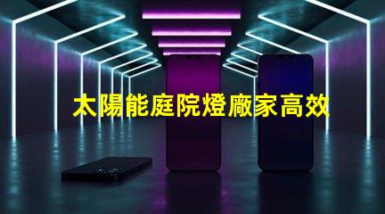 太陽能庭院燈廠家高效節(jié)能產(chǎn)品選擇指南