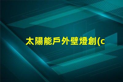 太陽能戶外壁燈創(chuàng)新節(jié)能照明解決方案