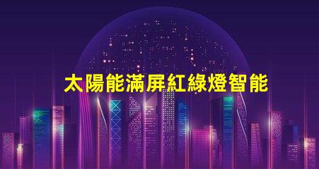 太陽能滿屏紅綠燈智能交通新趨勢(shì)的潛力和挑戰(zhàn)
