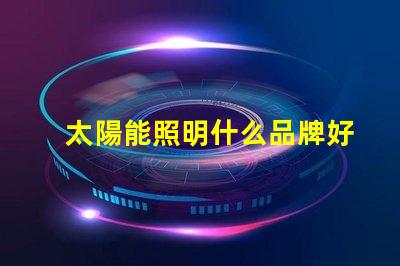 太陽能照明什么品牌好市場領(lǐng)先品牌對比分析