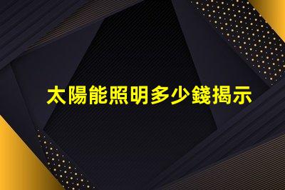 太陽能照明多少錢揭示太陽能照明的真實成本