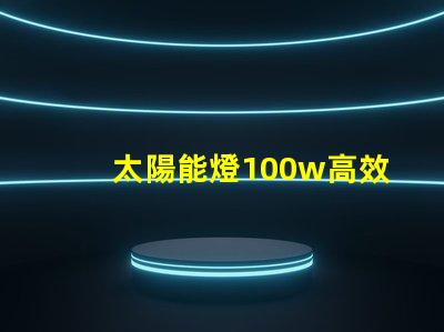 太陽能燈100w高效能與節(jié)能的完美結(jié)合嗎