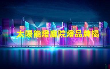 太陽能燈庭院燈品牌揭示市場(chǎng)上最具潛力的選擇
