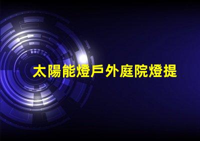 太陽能燈戶外庭院燈提升夜晚安全與美感的絕佳選擇嗎