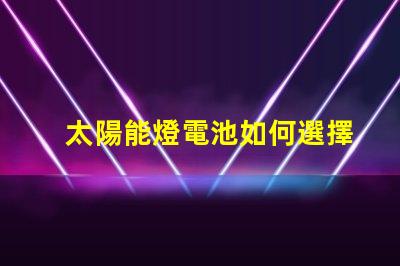 太陽能燈電池如何選擇高效能電池以提升照明效果