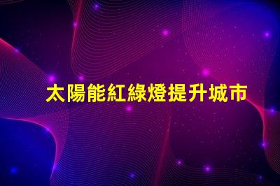 太陽能紅綠燈提升城市交通安全的新選擇嗎
