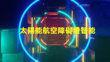 太陽能航空障礙燈智能節(jié)能解決方案,保障空中安全