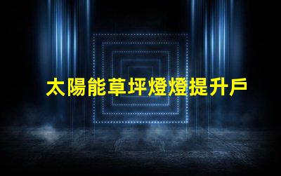 太陽能草坪燈燈提升戶外美感的環(huán)保照明選擇