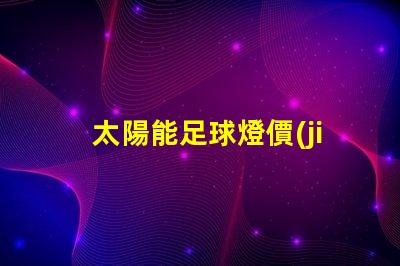 太陽能足球燈價(jià)格如何選擇性價(jià)比高的太陽能足球燈