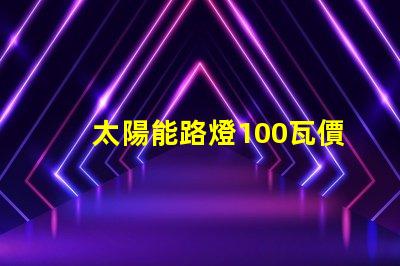 太陽能路燈100瓦價格了解市場行情,如何選擇更具性價比的產(chǎn)品