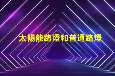 太陽能路燈和普通路燈兩者的優(yōu)缺點對比分析,選擇哪個更劃算