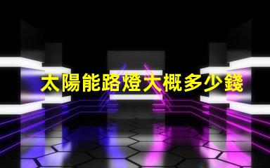 太陽能路燈大概多少錢了解太陽能路燈成本的關(guān)鍵因素