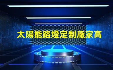 太陽能路燈定制廠家高效定制方案助力城市照明升級