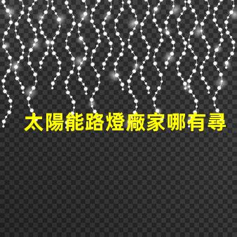 太陽能路燈廠家哪有尋找靠譜的太陽能路燈供應(yīng)商指南