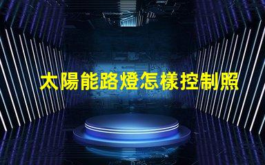 太陽能路燈怎樣控制照明時間探索智能控制技術的秘訣