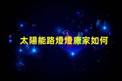 太陽能路燈燈廠家如何選擇優(yōu)質太陽能路燈供應商