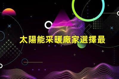 太陽能采暖廠家選擇最佳供應(yīng)商的關(guān)鍵因素是什么