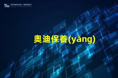奧迪保養(yǎng)需要多久一次了解奧迪保養(yǎng)周期的關(guān)鍵因素