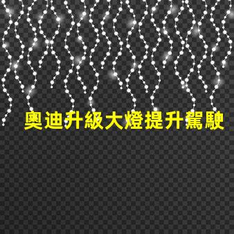 奧迪升級大燈提升駕駛安全性的智能選擇