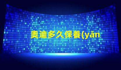 奧迪多久保養(yǎng)一次了解奧迪保養(yǎng)周期的重要性